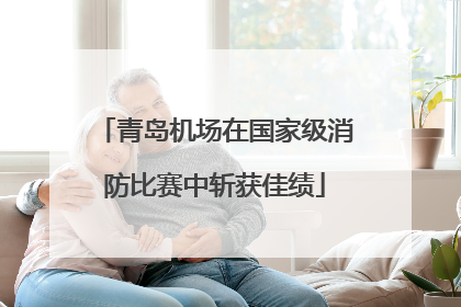青岛机场在国家级消防比赛中斩获佳绩