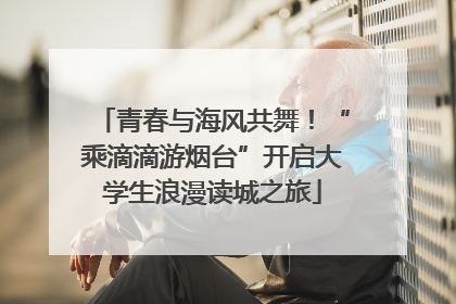 青春与海风共舞！“乘滴滴游烟台”开启大学生浪漫读城之旅
