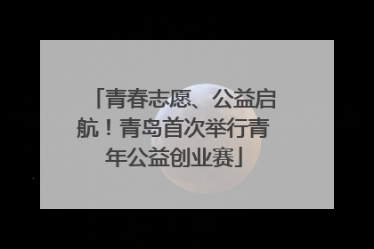 青春志愿、公益启航！青岛首次举行青年公益创业赛