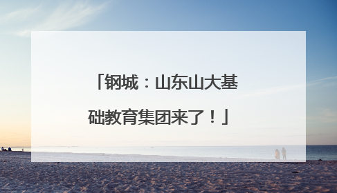 钢城：山东山大基础教育集团来了！