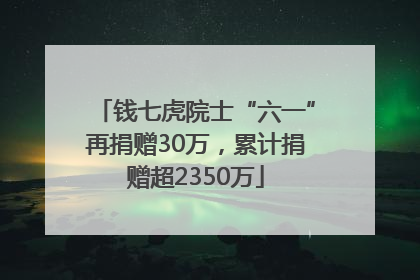 钱七虎院士“六一”再捐赠30万，累计捐赠超2350万