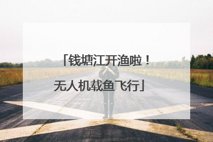 钱塘江开渔啦！无人机载鱼飞行