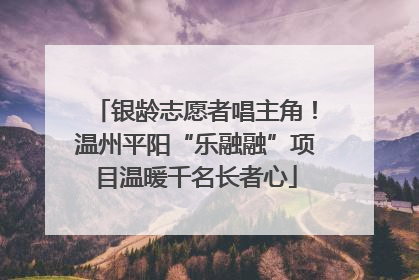 银龄志愿者唱主角！温州平阳“乐融融”项目温暖千名长者心