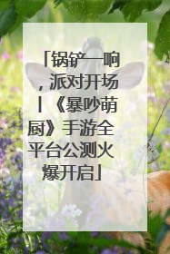 锅铲一响，派对开场丨《暴吵萌厨》手游全平台公测火爆开启