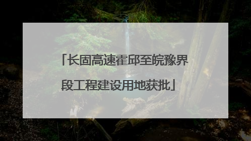 长固高速霍邱至皖豫界段工程建设用地获批