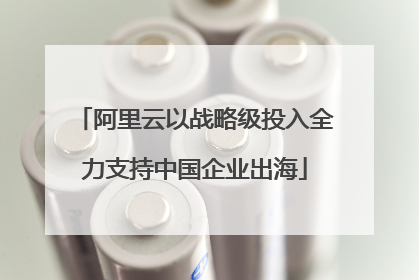 阿里云以战略级投入全力支持中国企业出海