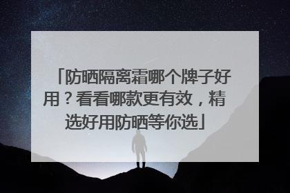 防晒隔离霜哪个牌子好用？看看哪款更有效，精选好用防晒等你选