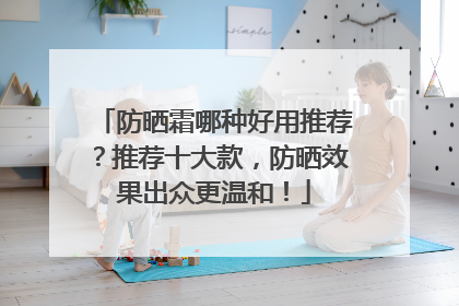 防晒霜哪种好用推荐？推荐十大款，防晒效果出众更温和！