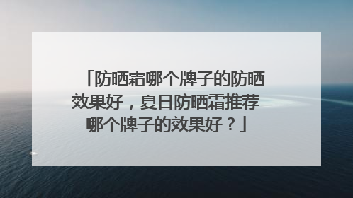 防晒霜哪个牌子的防晒效果好，夏日防晒霜推荐哪个牌子的效果好？