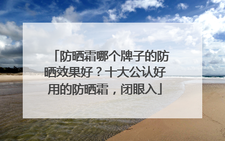 防晒霜哪个牌子的防晒效果好？十大公认好用的防晒霜，闭眼入