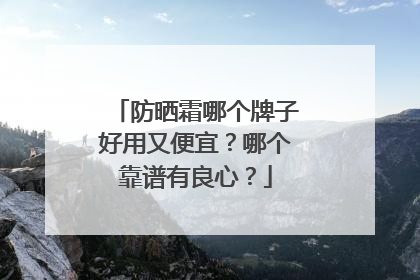 防晒霜哪个牌子好用又便宜？哪个靠谱有良心？