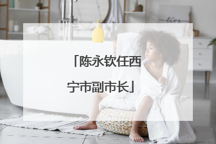 陈永钦任西宁市副市长