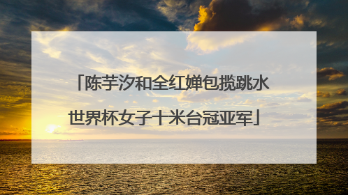 陈芋汐和全红婵包揽跳水世界杯女子十米台冠亚军