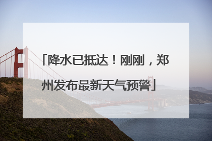 降水已抵达！刚刚，郑州发布最新天气预警