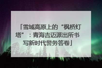 雪域高原上的“枫桥灯塔”：青海吉迈派出所书写新时代警务答卷