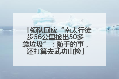 领队回应“南太行徒步56公里捡出50多袋垃圾”：随手的事，还打算去武功山捡