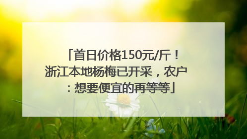 首日价格150元/斤！浙江本地杨梅已开采，农户：想要便宜的再等等