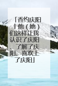 香约庆阳丨他（她）们这样让我认识了庆阳、了解了庆阳、喜欢上了庆阳