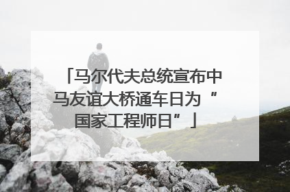 马尔代夫总统宣布中马友谊大桥通车日为“国家工程师日”