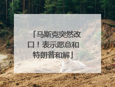 马斯克突然改口！表示愿意和特朗普和解