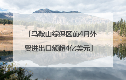 马鞍山综保区前4月外贸进出口额超4亿美元