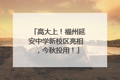 高大上！福州延安中学新校区亮相，今秋投用！