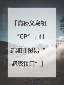 高桥义乌组“CP”，打造湘非贸易“超级接口”