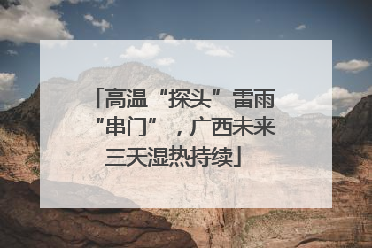 高温“探头”雷雨“串门”，广西未来三天湿热持续