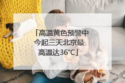 高温黄色预警中 今起三天北京最高温达36℃