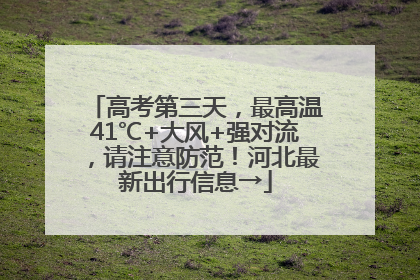 高考第三天，最高温41℃+大风+强对流，请注意防范！河北最新出行信息→