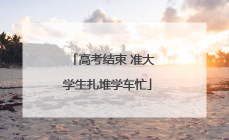 高考结束 准大学生扎堆学车忙