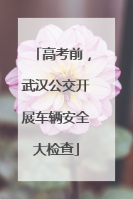 高考前，武汉公交开展车辆安全大检查