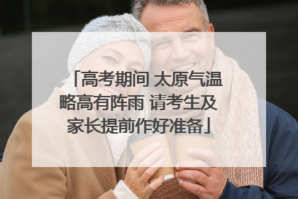 高考期间 太原气温略高有阵雨 请考生及家长提前作好准备