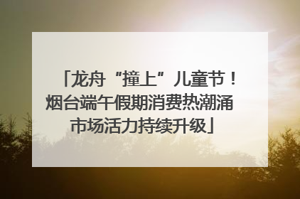 龙舟“撞上”儿童节！烟台端午假期消费热潮涌 市场活力持续升级