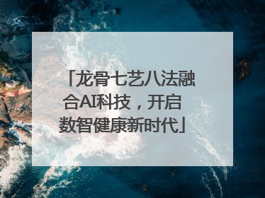 龙骨七艺八法融合AI科技，开启数智健康新时代