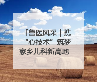 鲁医风采｜携“心技术”筑梦家乡儿科新高地——记上海儿童医学中心临沂医院执行院长、副主任医师孙琦