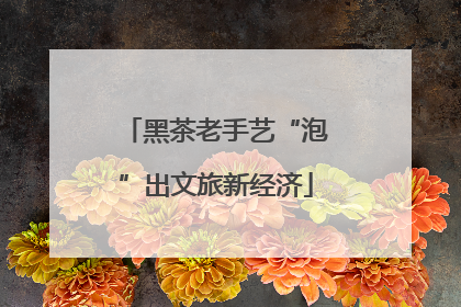 黑茶老手艺“泡”出文旅新经济