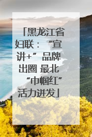 黑龙江省妇联：“宣讲+”品牌出圈 最北“巾帼红”活力迸发