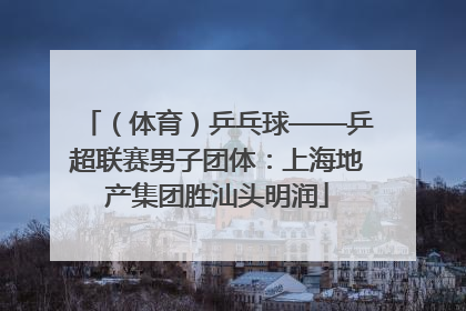 （体育）乒乓球——乒超联赛男子团体：上海地产集团胜汕头明润