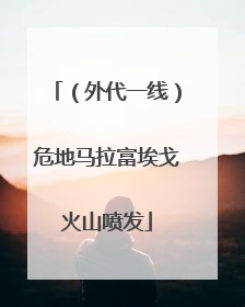 （外代一线）危地马拉富埃戈火山喷发