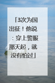 3次为国出征！他说：穿上警服那天起，就没有怕过