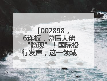 002898，6连板，幕后大佬“隐现”！国际投行发声，这一领域或迎十年黄金期