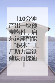 10分钟产出一块预制构件，启东这座智能“积木”工厂助力高铁建设再提速
