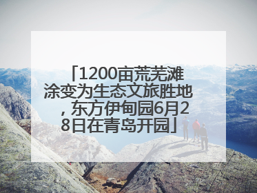 1200亩荒芜滩涂变为生态文旅胜地，东方伊甸园6月28日在青岛开园