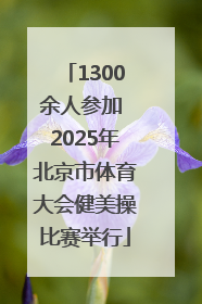 1300余人参加 2025年北京市体育大会健美操比赛举行