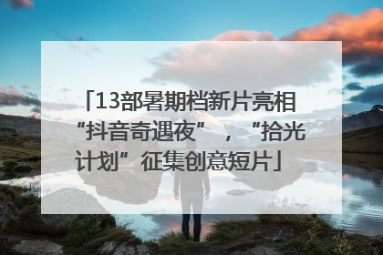 13部暑期档新片亮相“抖音奇遇夜”，“拾光计划”征集创意短片