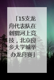 15支龙舟代表队在刺猬河上竞技，北京良乡大学城举办龙舟赛