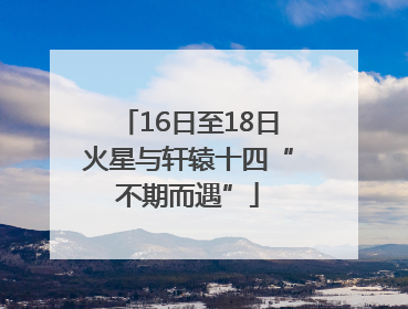 16日至18日火星与轩辕十四“不期而遇”