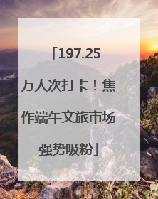 197.25万人次打卡！焦作端午文旅市场强势吸粉