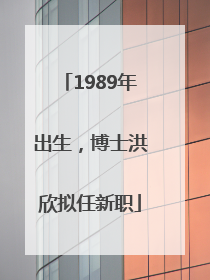 1989年出生，博士洪欣拟任新职